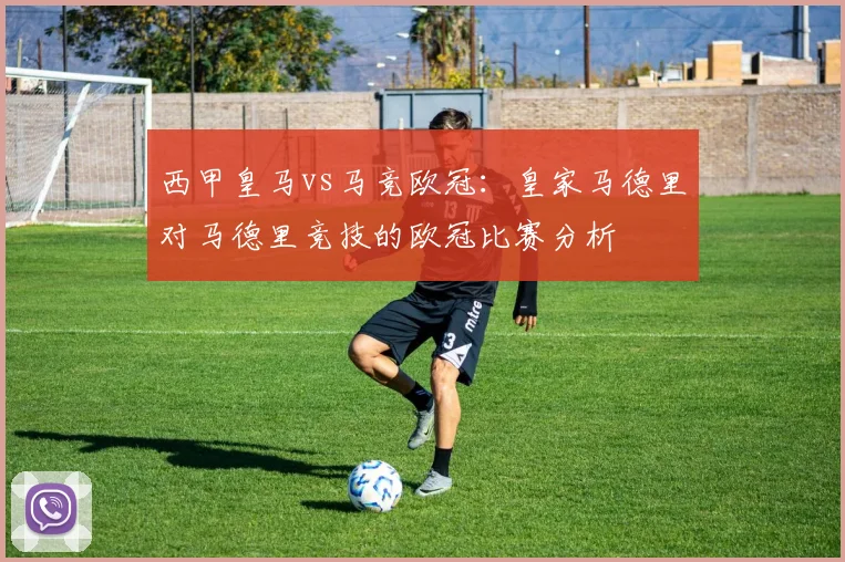 西甲皇马vs马竞欧冠：皇家马德里对马德里竞技的欧冠比赛分析