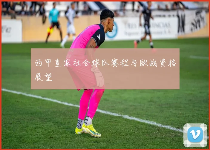 西甲皇家社会球队赛程与欧战资格展望