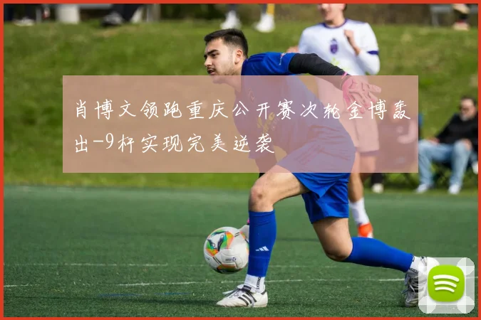 肖博文领跑重庆公开赛次轮金博轰出-9杆实现完美逆袭