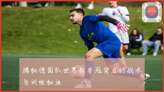揭秘德国队世界杯夺冠背后的战术与训练秘诀