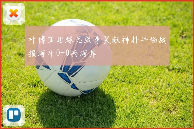 叶博亚进球无效李昊献神扑半场战报海牛0-0西海岸