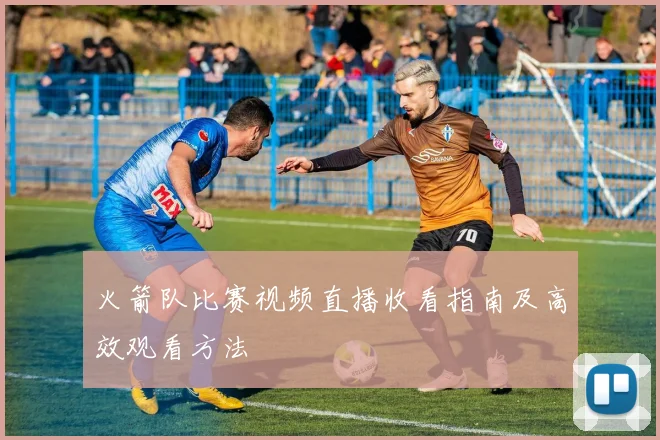 火箭队比赛视频直播收看指南及高效观看方法