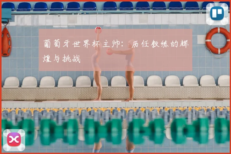 葡萄牙世界杯主帅:历任教练的辉煌与挑战