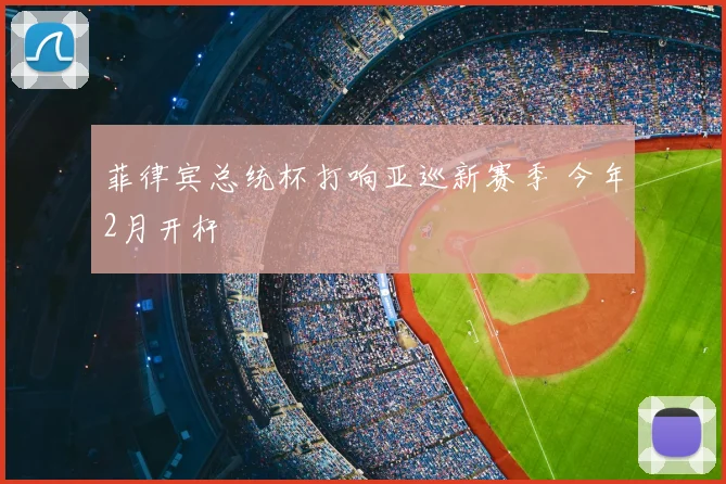 菲律宾总统杯打响亚巡新赛季 今年2月开杆