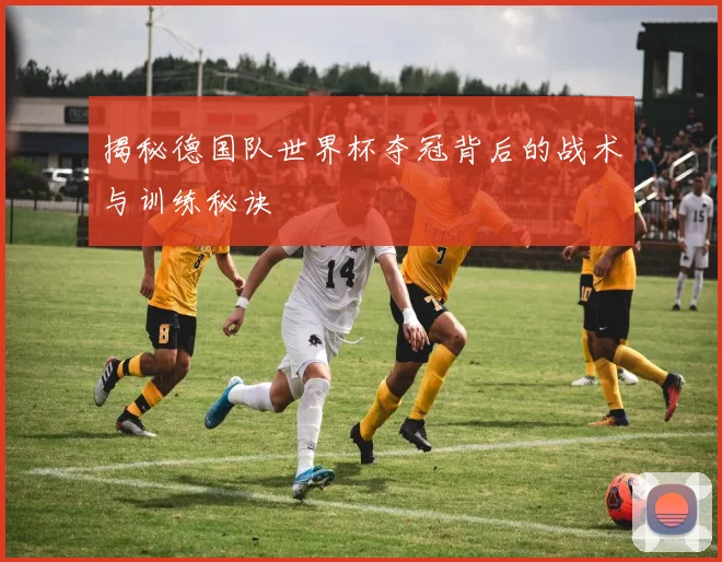 揭秘德国队世界杯夺冠背后的战术与训练秘诀