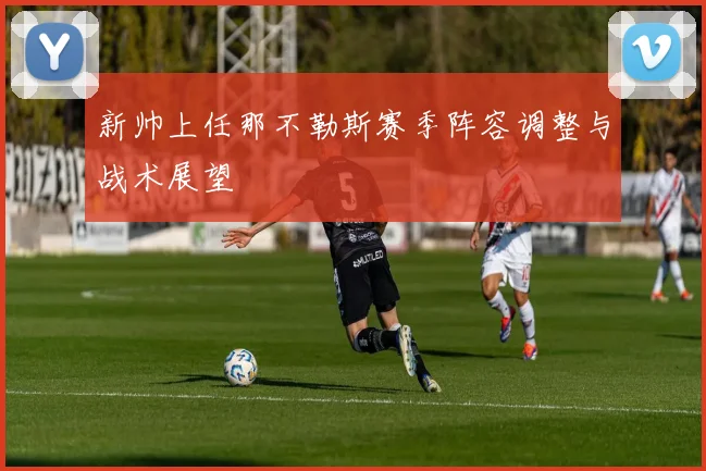新帅上任那不勒斯赛季阵容调整与战术展望