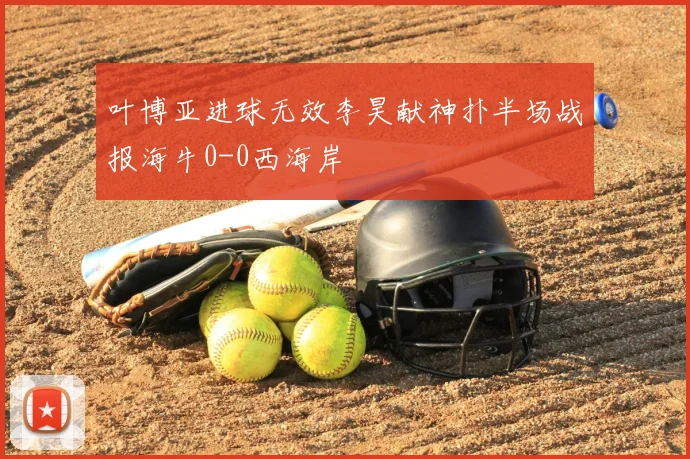 叶博亚进球无效李昊献神扑半场战报海牛0-0西海岸