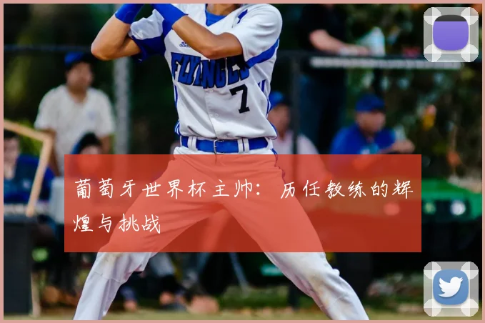 葡萄牙世界杯主帅:历任教练的辉煌与挑战